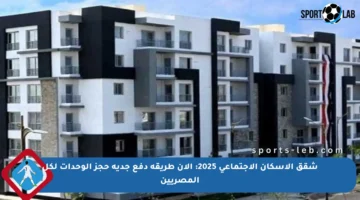 شقق الإسكان الاجتماعي 2025: الآن طريقة دفع جدية حجز الوحدات لكل المصريين
